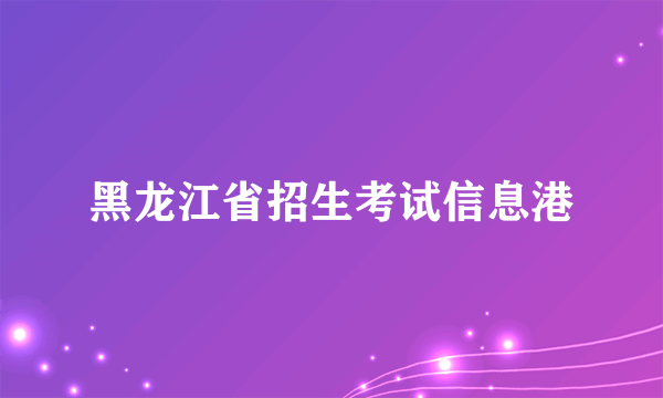 黑龙江省招生考试信息港