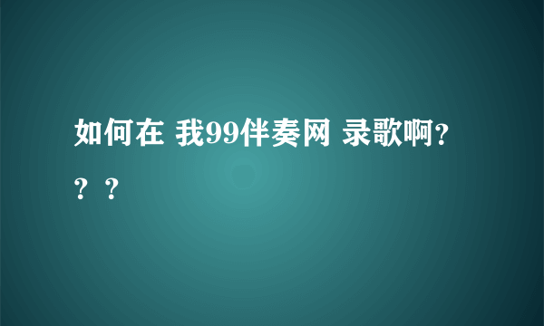 如何在 我99伴奏网 录歌啊？？？