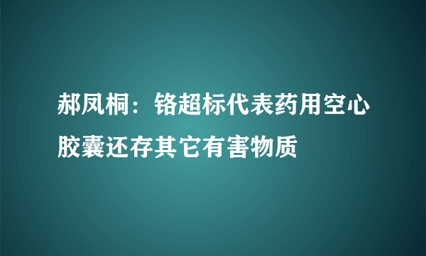 郝凤桐：铬超标代表药用空心胶囊还存其它有害物质