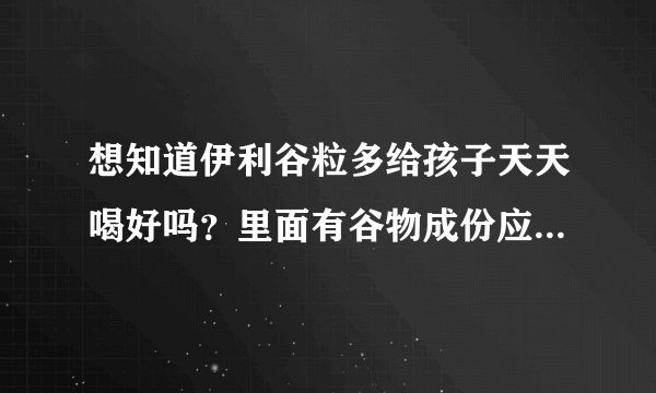 想知道伊利谷粒多给孩子天天喝好吗？里面有谷物成份应该是好的...