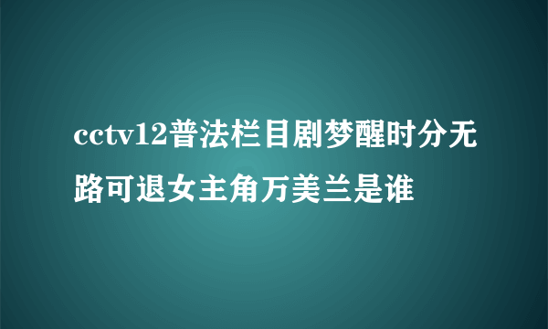 cctv12普法栏目剧梦醒时分无路可退女主角万美兰是谁