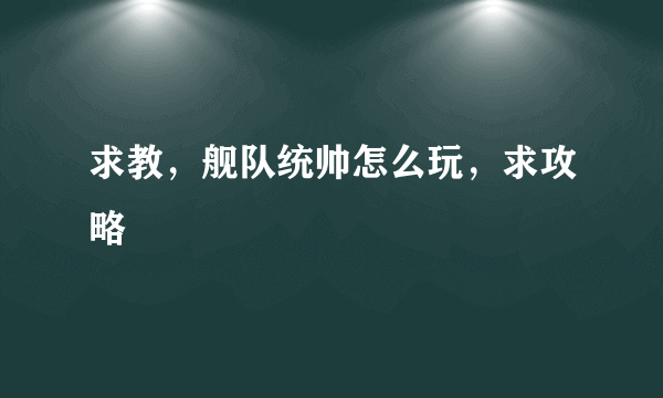 求教，舰队统帅怎么玩，求攻略