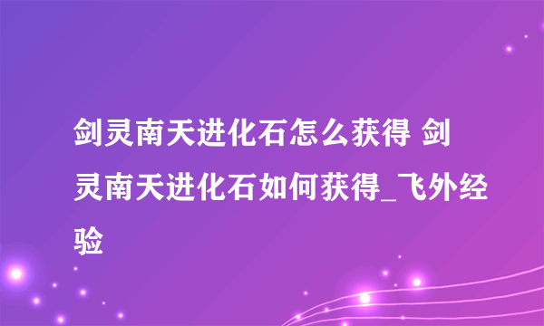 剑灵南天进化石怎么获得 剑灵南天进化石如何获得_飞外经验