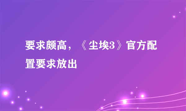 要求颇高，《尘埃3》官方配置要求放出