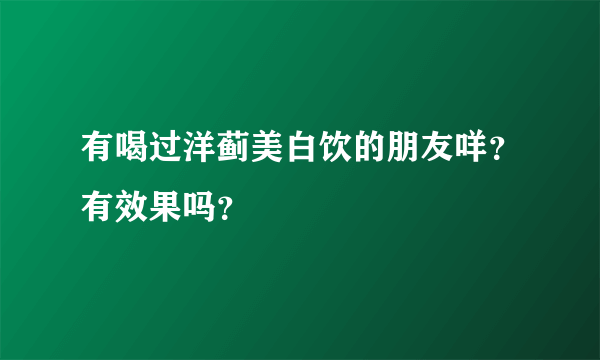 有喝过洋蓟美白饮的朋友咩？有效果吗？