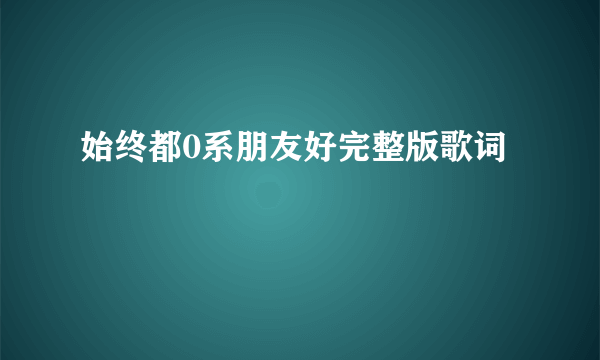 始终都0系朋友好完整版歌词