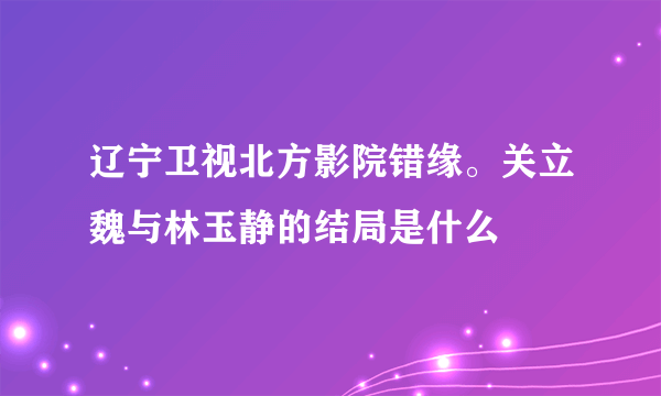 辽宁卫视北方影院错缘。关立魏与林玉静的结局是什么