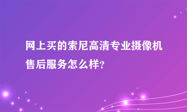 网上买的索尼高清专业摄像机售后服务怎么样？