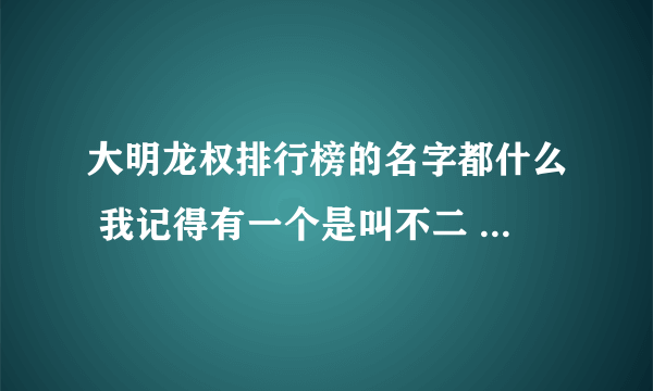 大明龙权排行榜的名字都什么 我记得有一个是叫不二 什么至尊 一共有10个 都什么 告诉下