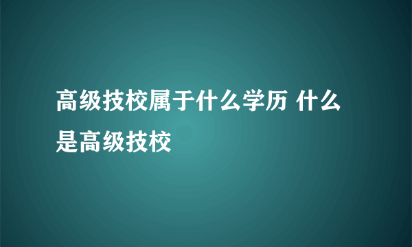 高级技校属于什么学历 什么是高级技校