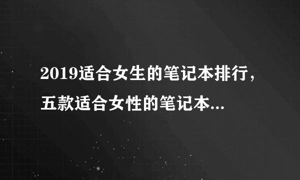 2019适合女生的笔记本排行，五款适合女性的笔记本电脑推荐