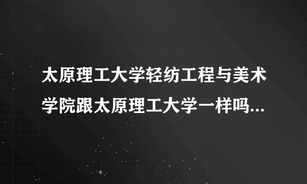 太原理工大学轻纺工程与美术学院跟太原理工大学一样吗，我想报，可书上没这学校啊