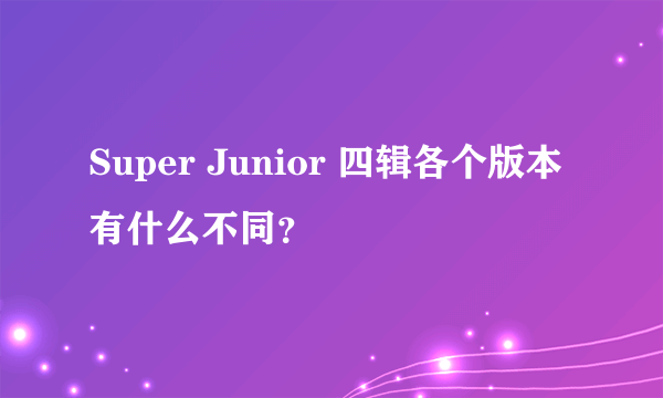 Super Junior 四辑各个版本有什么不同？