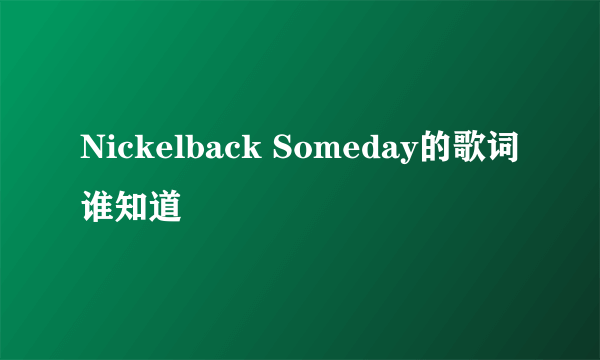 Nickelback Someday的歌词谁知道