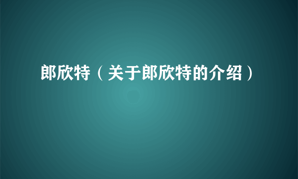 郎欣特（关于郎欣特的介绍）