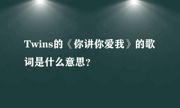 Twins的《你讲你爱我》的歌词是什么意思？