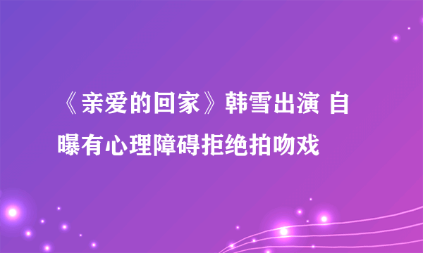 《亲爱的回家》韩雪出演 自曝有心理障碍拒绝拍吻戏