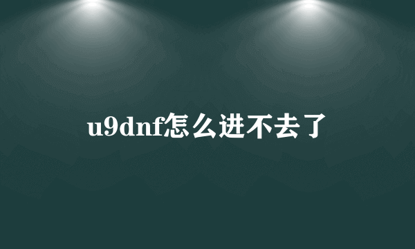 u9dnf怎么进不去了