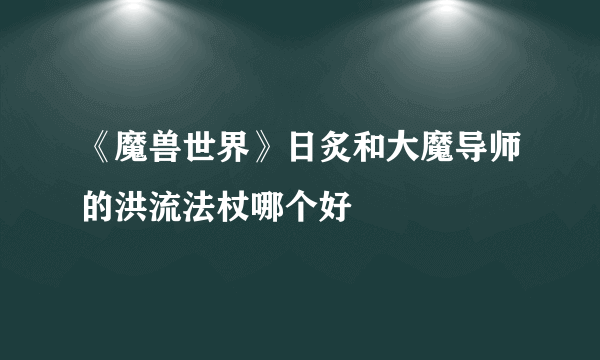 《魔兽世界》日炙和大魔导师的洪流法杖哪个好