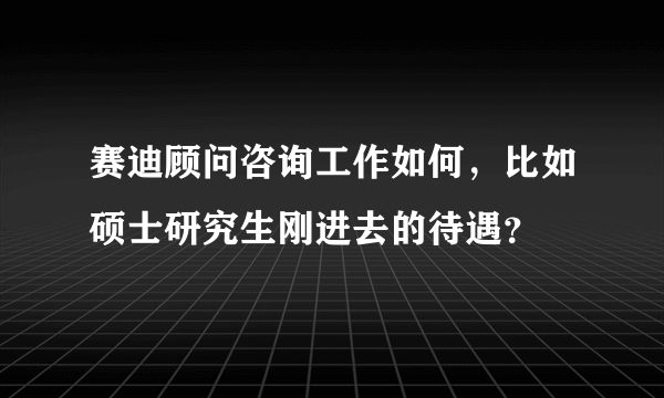 赛迪顾问咨询工作如何，比如硕士研究生刚进去的待遇？