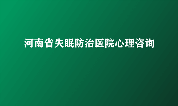 河南省失眠防治医院心理咨询