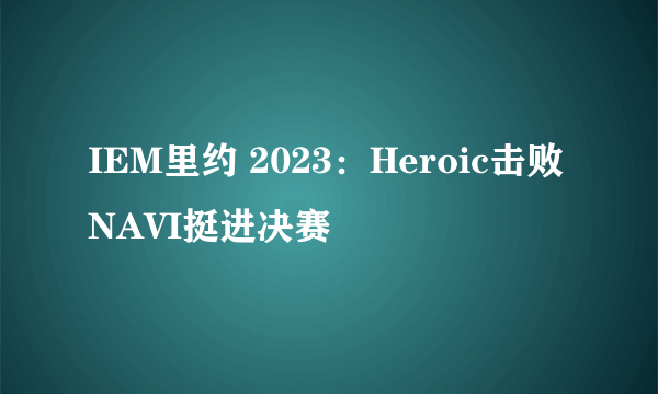 IEM里约 2023：Heroic击败NAVI挺进决赛