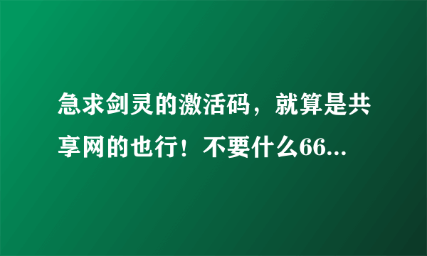 急求剑灵的激活码，就算是共享网的也行！不要什么666,雷豹子，雨燕子，全他妈骗人！拜托了各位