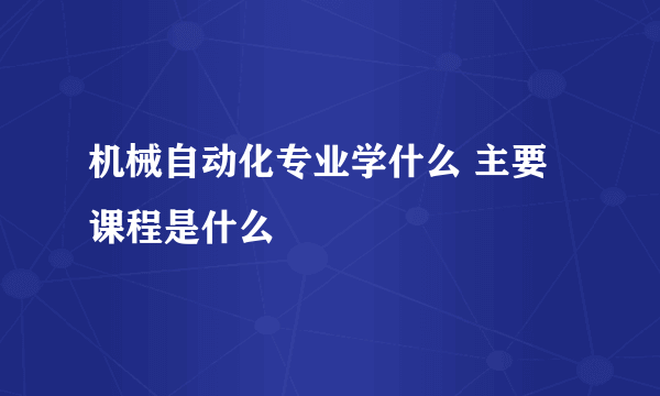 机械自动化专业学什么 主要课程是什么