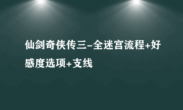 仙剑奇侠传三-全迷宫流程+好感度选项+支线