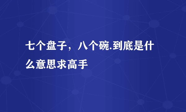 七个盘子，八个碗.到底是什么意思求高手