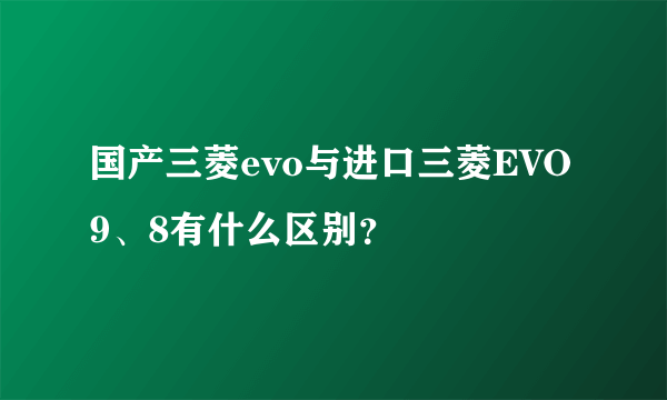 国产三菱evo与进口三菱EVO9、8有什么区别？