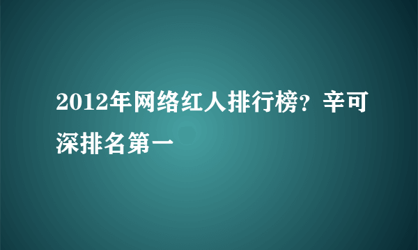 2012年网络红人排行榜？辛可深排名第一