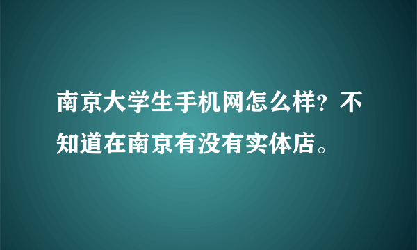 南京大学生手机网怎么样？不知道在南京有没有实体店。