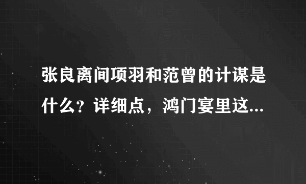 张良离间项羽和范曾的计谋是什么？详细点，鸿门宴里这点跳过去了，没看到