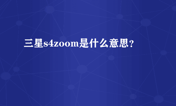 三星s4zoom是什么意思？