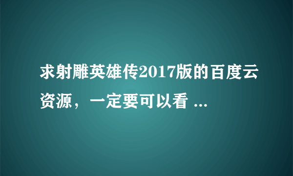 求射雕英雄传2017版的百度云资源，一定要可以看 谢谢啦！