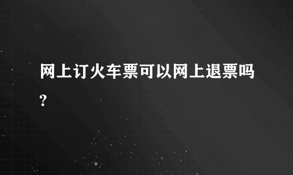 网上订火车票可以网上退票吗?