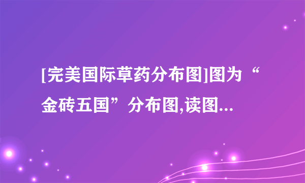 [完美国际草药分布图]图为“金砖五国”分布图,读图完成题。小题1-下列关-飞外网