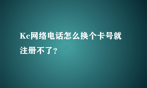 Kc网络电话怎么换个卡号就注册不了？