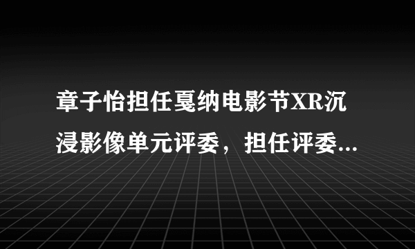 章子怡担任戛纳电影节XR沉浸影像单元评委，担任评委需要具备哪些条件？