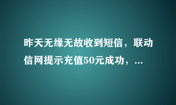 昨天无缘无故收到短信，联动信网提示充值50元成功，接着移动也发来信息话费，多了50元。怎么回事？