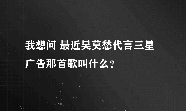 我想问 最近吴莫愁代言三星广告那首歌叫什么？