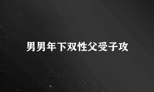 男男年下双性父受子攻