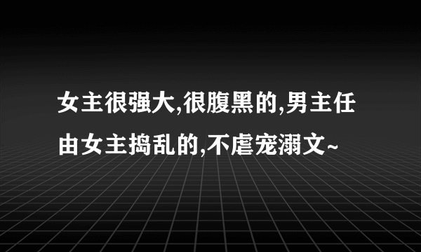 女主很强大,很腹黑的,男主任由女主捣乱的,不虐宠溺文~