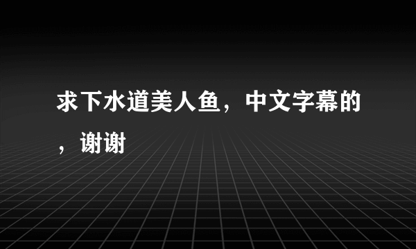 求下水道美人鱼，中文字幕的，谢谢