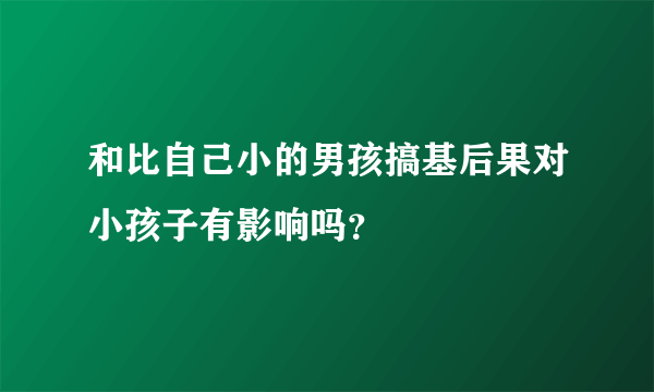 和比自己小的男孩搞基后果对小孩子有影响吗？