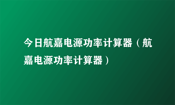 今日航嘉电源功率计算器（航嘉电源功率计算器）