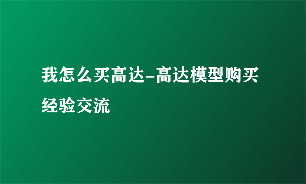 我怎么买高达-高达模型购买经验交流