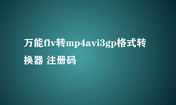 万能flv转mp4avi3gp格式转换器 注册码