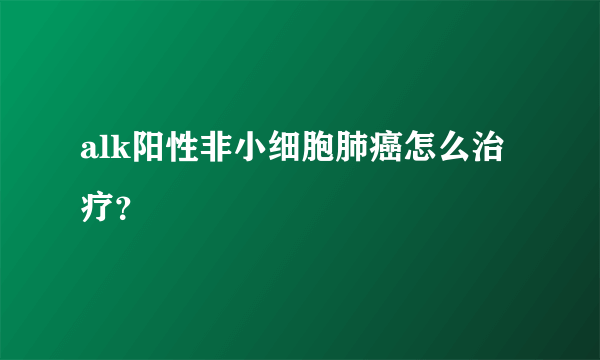 alk阳性非小细胞肺癌怎么治疗？